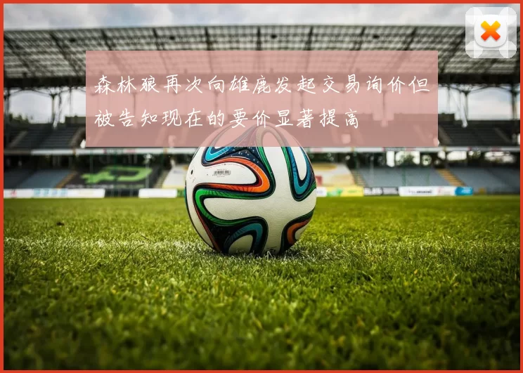森林狼再次向雄鹿发起交易询价但被告知现在的要价显著提高