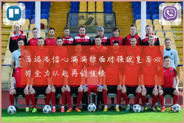 马诺洛信心满满称面对强敌皇马必将全力以赴再创佳绩
