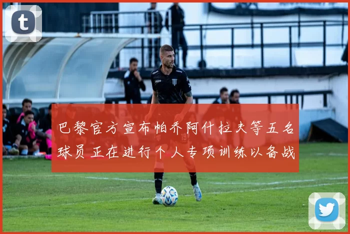 巴黎官方宣布帕乔阿什拉夫等五名球员正在进行个人专项训练以备战新赛季