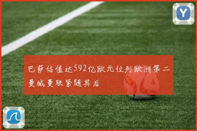 巴萨估值达592亿欧元位列欧洲第二曼城曼联紧随其后