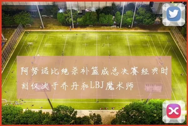 阿努诺比绝杀补篮成总决赛经典时刻仅次于乔丹和LBJ魔术师