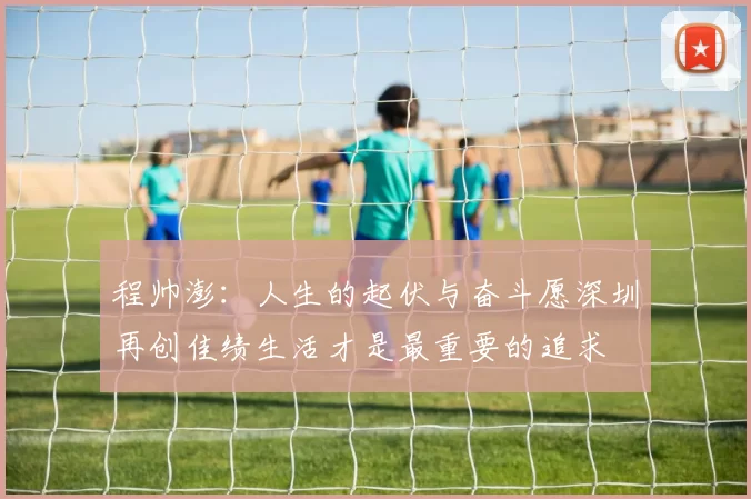 程帅澎：人生的起伏与奋斗愿深圳再创佳绩生活才是最重要的追求