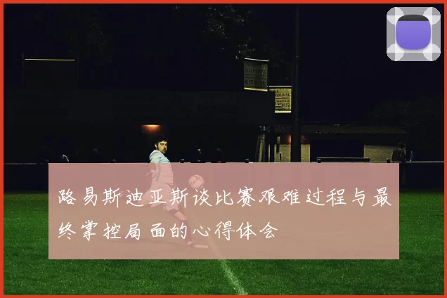 路易斯迪亚斯谈比赛艰难过程与最终掌控局面的心得体会