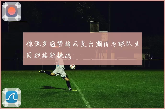 德保罗盛赞梅西复出期待与球队共同迎接新挑战