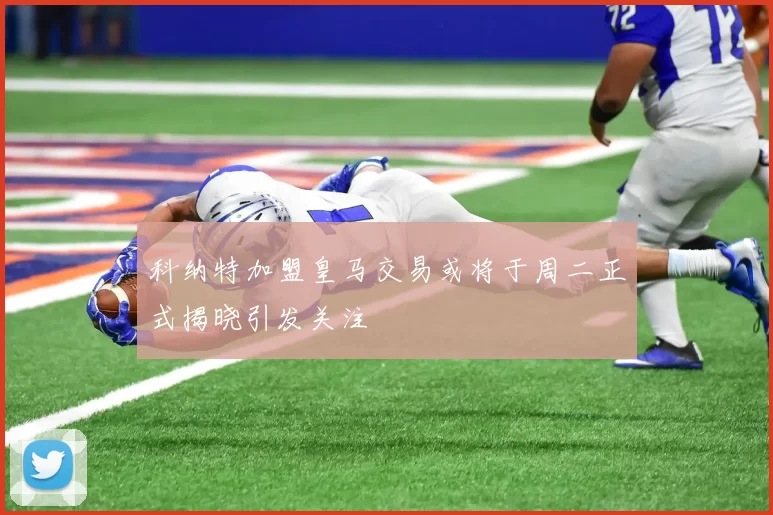 科纳特加盟皇马交易或将于周二正式揭晓引发关注