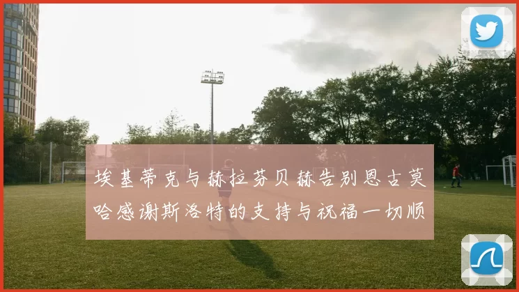 埃基蒂克与赫拉芬贝赫告别恩古莫哈感谢斯洛特的支持与祝福一切顺利