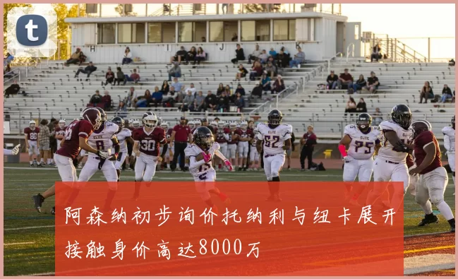 阿森纳初步询价托纳利与纽卡展开接触身价高达8000万