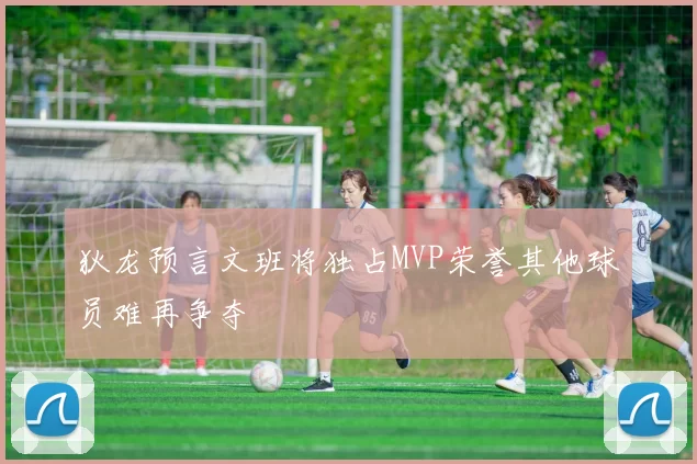 狄龙预言文班将独占MVP荣誉其他球员难再争夺