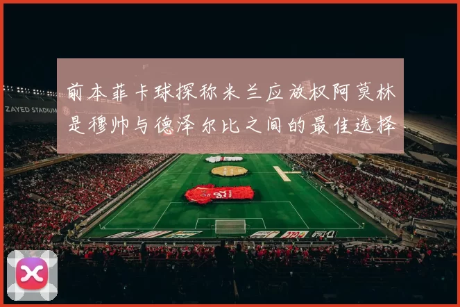前本菲卡球探称米兰应放权阿莫林是穆帅与德泽尔比之间的最佳选择