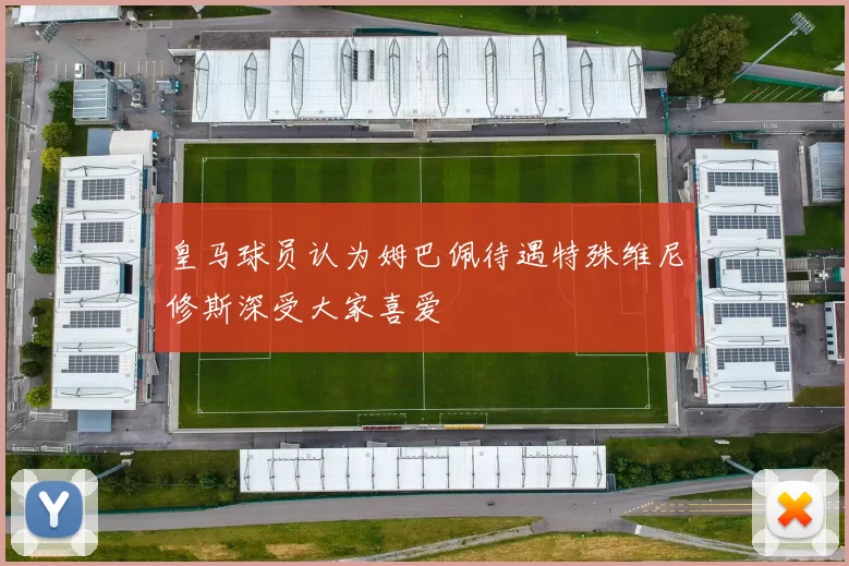 皇马球员认为姆巴佩待遇特殊维尼修斯深受大家喜爱